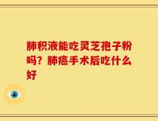 肺积液能吃灵芝孢子粉吗？肺癌手术后吃什么好