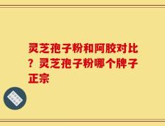 灵芝孢子粉和阿胶对比？灵芝孢子粉哪个牌子正宗