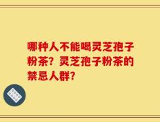 哪种人不能喝灵芝孢子粉茶？灵芝孢子粉茶的禁忌人群？