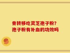 骨转移吃灵芝孢子粉？孢子粉有补血的功效吗