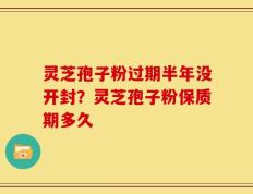 灵芝孢子粉过期半年没开封？灵芝孢子粉保质期多久
