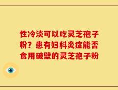 性冷淡可以吃灵芝孢子粉？患有妇科炎症能否食用破壁的灵芝孢子粉
