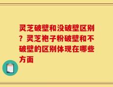 灵芝破壁和没破壁区别？灵芝袍子粉破壁和不破壁的区别体现在哪些方面
