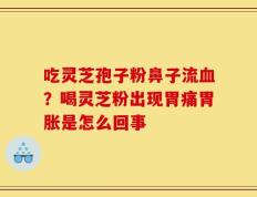 吃灵芝孢子粉鼻子流血？喝灵芝粉出现胃痛胃胀是怎么回事