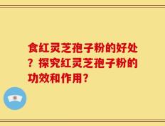食红灵芝孢子粉的好处？探究红灵芝孢子粉的功效和作用？