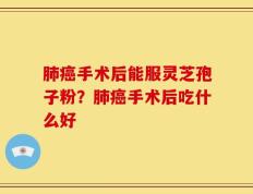 肺癌手术后能服灵芝孢子粉？肺癌手术后吃什么好