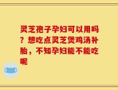 灵芝孢子孕妇可以用吗？想吃点灵芝煲鸡汤补胎，不知孕妇能不能吃呢