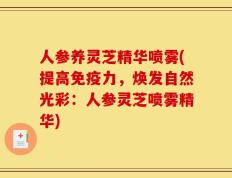 人参养灵芝精华喷雾(提高免疫力，焕发自然光彩：人参灵芝喷雾精华)