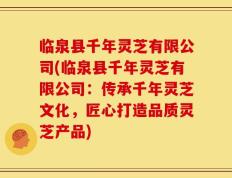 临泉县千年灵芝有限公司(临泉县千年灵芝有限公司：传承千年灵芝文化，匠心打造品质灵芝产品)