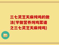 三七灵芝天麻炖鸡的做法(学做营养炖鸡菜谱之三七灵芝天麻炖鸡)