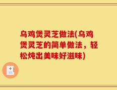 乌鸡煲灵芝做法(乌鸡煲灵芝的简单做法，轻松炖出美味好滋味)