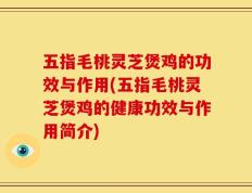 五指毛桃灵芝煲鸡的功效与作用(五指毛桃灵芝煲鸡的健康功效与作用简介)