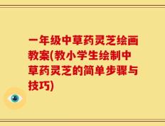 一年级中草药灵芝绘画教案(教小学生绘制中草药灵芝的简单步骤与技巧)