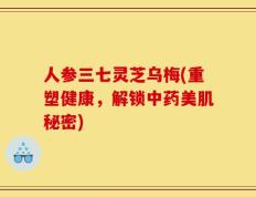 人参三七灵芝乌梅(重塑健康，解锁中药美肌秘密)