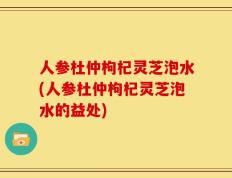 人参杜仲枸杞灵芝泡水(人参杜仲枸杞灵芝泡水的益处)