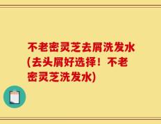 不老密灵芝去屑洗发水(去头屑好选择！不老密灵芝洗发水)