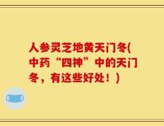 人参灵芝地黄天门冬(中药“四神”中的天门冬，有这些好处！)