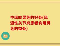 中风吃灵芝的好处(风湿性关节炎患者食用灵芝的益处)