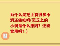 为什么灵芝上有很多小洞还能吃吗(灵芝上的小洞是什么原因？还能食用吗？)
