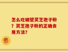 怎么吃破壁灵芝孢子粉？灵芝孢子粉的正确食用方法？