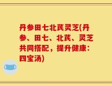 丹参田七北芪灵芝(丹参、田七、北芪、灵芝共同搭配，提升健康：四宝汤)