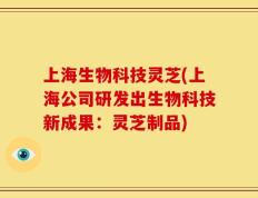 上海生物科技灵芝(上海公司研发出生物科技新成果：灵芝制品)