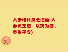 人参和和灵芝泡酒(人参灵芝酒：以药为酒，养生平安)