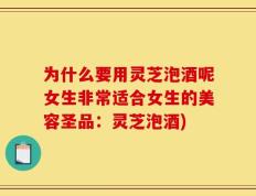 为什么要用灵芝泡酒呢女生非常适合女生的美容圣品：灵芝泡酒)