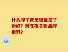 什么牌子灵芝破壁孢子粉好？灵芝孢子粉品牌推荐？