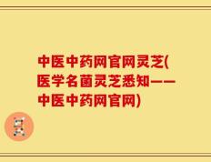中医中药网官网灵芝(医学名菌灵芝悉知——中医中药网官网)