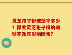 灵芝孢子粉破壁率多少？探究灵芝孢子粉的破壁率及其影响因素？