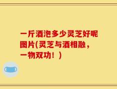 一斤酒泡多少灵芝好呢图片(灵芝与酒相融，一物双功！)