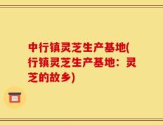 中行镇灵芝生产基地(行镇灵芝生产基地：灵芝的故乡)