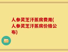人参灵芝汗蒸房费用(人参灵芝汗蒸房价格公布)