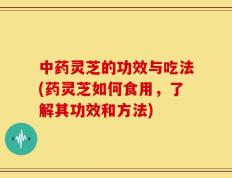中药灵芝的功效与吃法(药灵芝如何食用，了解其功效和方法)