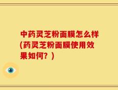 中药灵芝粉面膜怎么样(药灵芝粉面膜使用效果如何？)