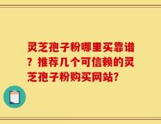 灵芝孢子粉哪里买靠谱？推荐几个可信赖的灵芝孢子粉购买网站？