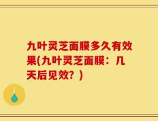 九叶灵芝面膜多久有效果(九叶灵芝面膜：几天后见效？)