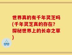 世界真的有千年灵芝吗(千年灵芝真的存在？探秘世界上的长命之草)