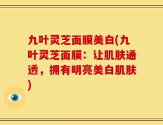 九叶灵芝面膜美白(九叶灵芝面膜：让肌肤通透，拥有明亮美白肌肤)