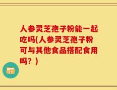人参灵芝孢子粉能一起吃吗(人参灵芝孢子粉可与其他食品搭配食用吗？)