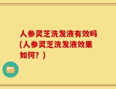 人参灵芝洗发液有效吗(人参灵芝洗发液效果如何？)