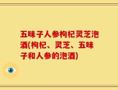 五味子人参枸杞灵芝泡酒(枸杞、灵芝、五味子和人参的泡酒)
