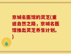 京城名医馆的灵芝(重返自然之路，京城名医馆推出灵芝养生计划。)
