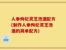人参枸杞灵芝泡酒配方(制作人参枸杞灵芝泡酒的简单配方)