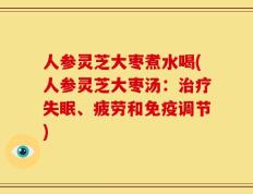 人参灵芝大枣煮水喝(人参灵芝大枣汤：治疗失眠、疲劳和免疫调节)