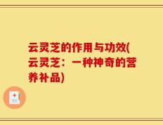 云灵芝的作用与功效(云灵芝：一种神奇的营养补品)