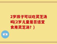 2岁孩子可以吃灵芝汤吗(2岁儿童是否适宜食用灵芝汤？)