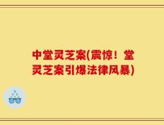 中堂灵芝案(震惊！堂灵芝案引爆法律风暴)