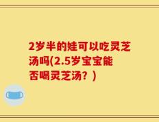 2岁半的娃可以吃灵芝汤吗(2.5岁宝宝能否喝灵芝汤？)